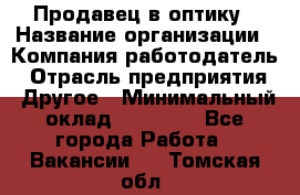 Продавец в оптику › Название организации ­ Компания-работодатель › Отрасль предприятия ­ Другое › Минимальный оклад ­ 16 000 - Все города Работа » Вакансии   . Томская обл.